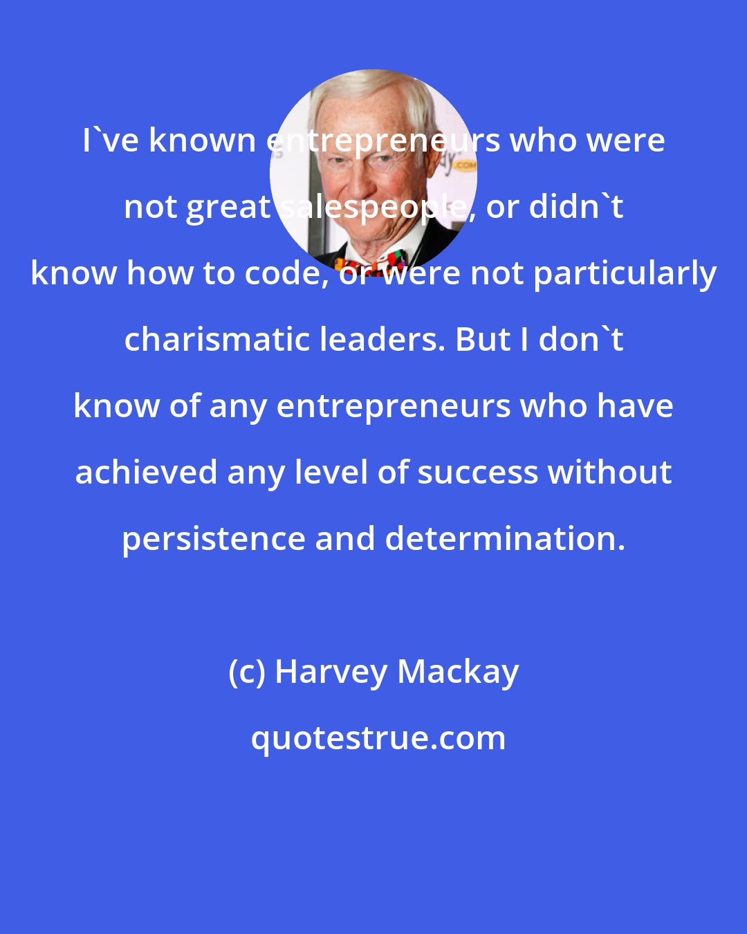 Harvey Mackay: I've known entrepreneurs who were not great salespeople, or didn't know how to code, or were not particularly charismatic leaders. But I don't know of any entrepreneurs who have achieved any level of success without persistence and determination.