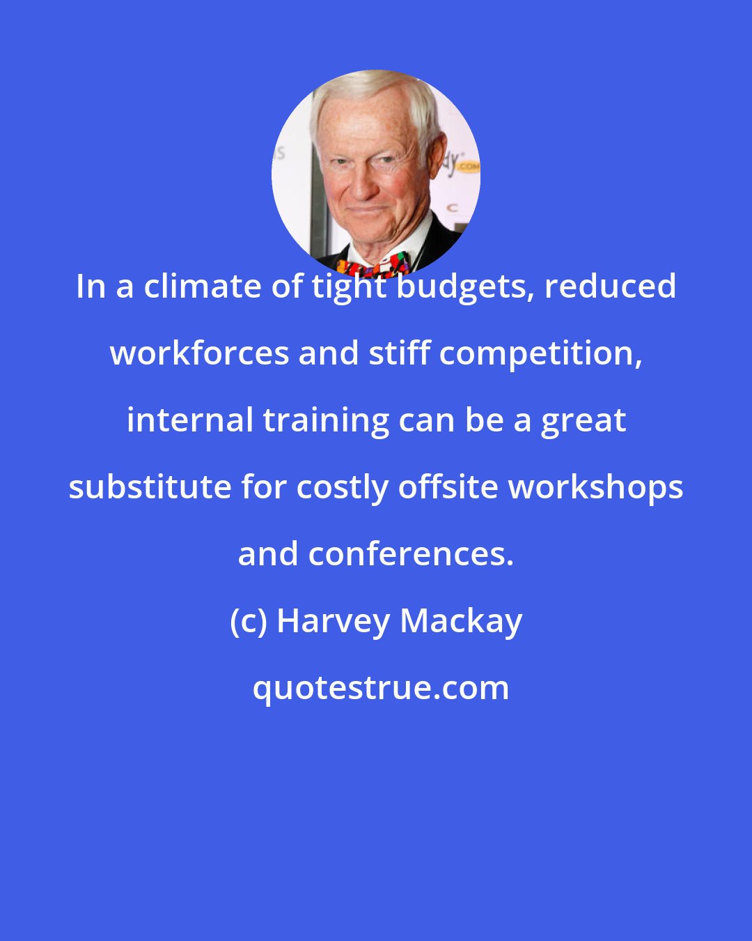 Harvey Mackay: In a climate of tight budgets, reduced workforces and stiff competition, internal training can be a great substitute for costly offsite workshops and conferences.