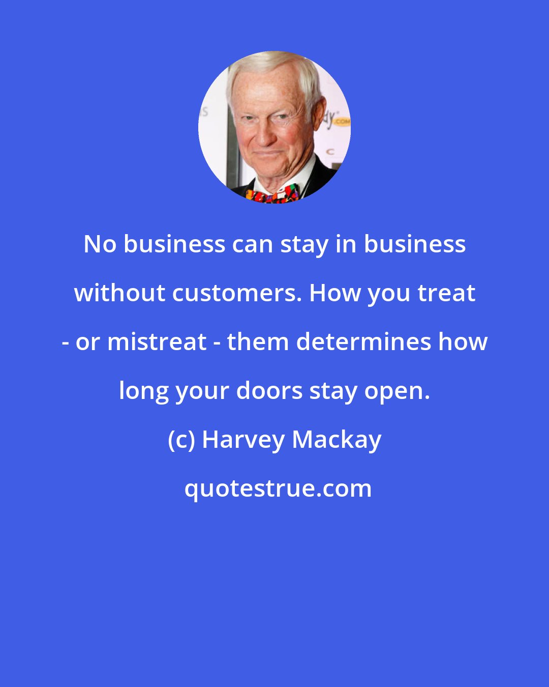 Harvey Mackay: No business can stay in business without customers. How you treat - or mistreat - them determines how long your doors stay open.