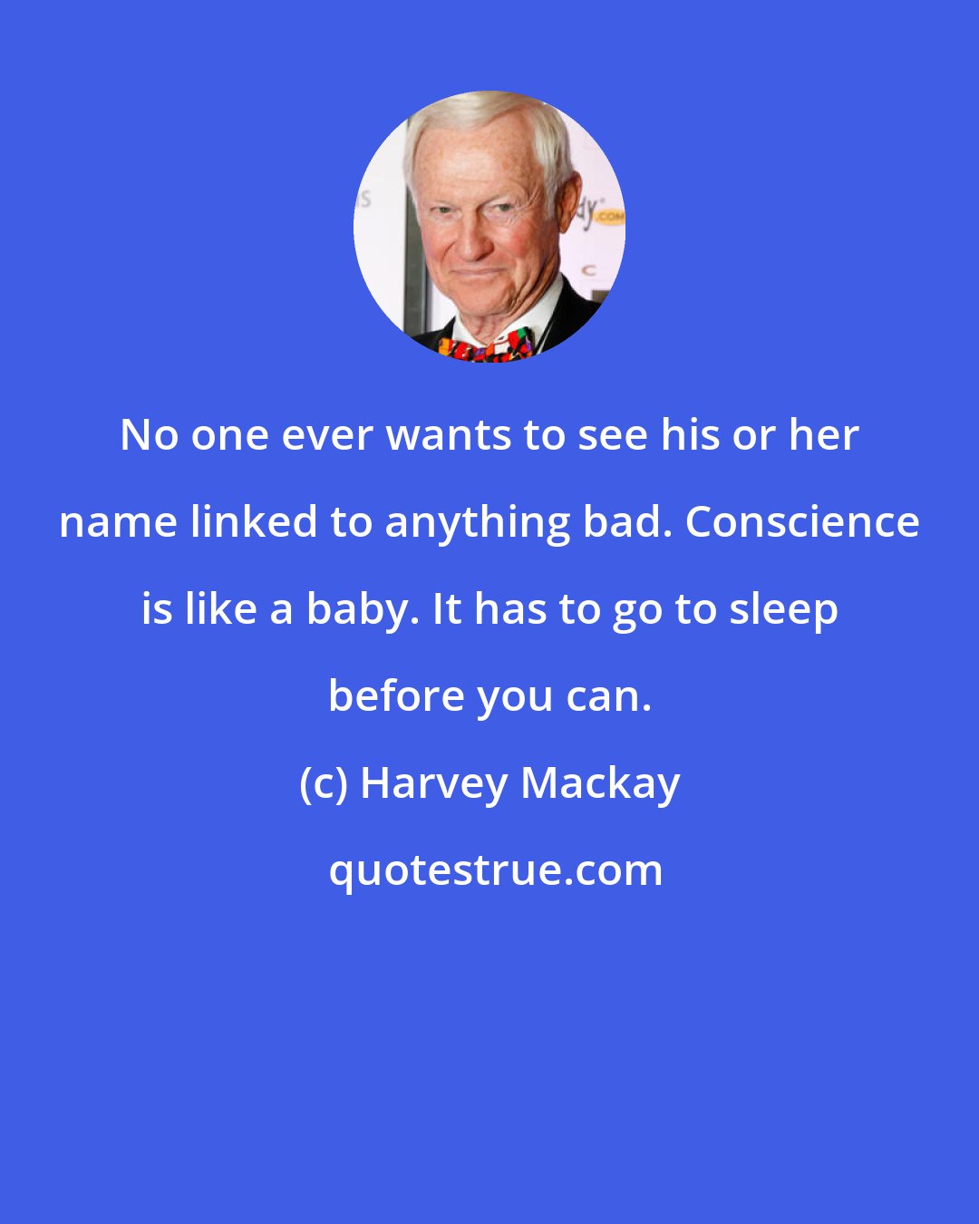 Harvey Mackay: No one ever wants to see his or her name linked to anything bad. Conscience is like a baby. It has to go to sleep before you can.