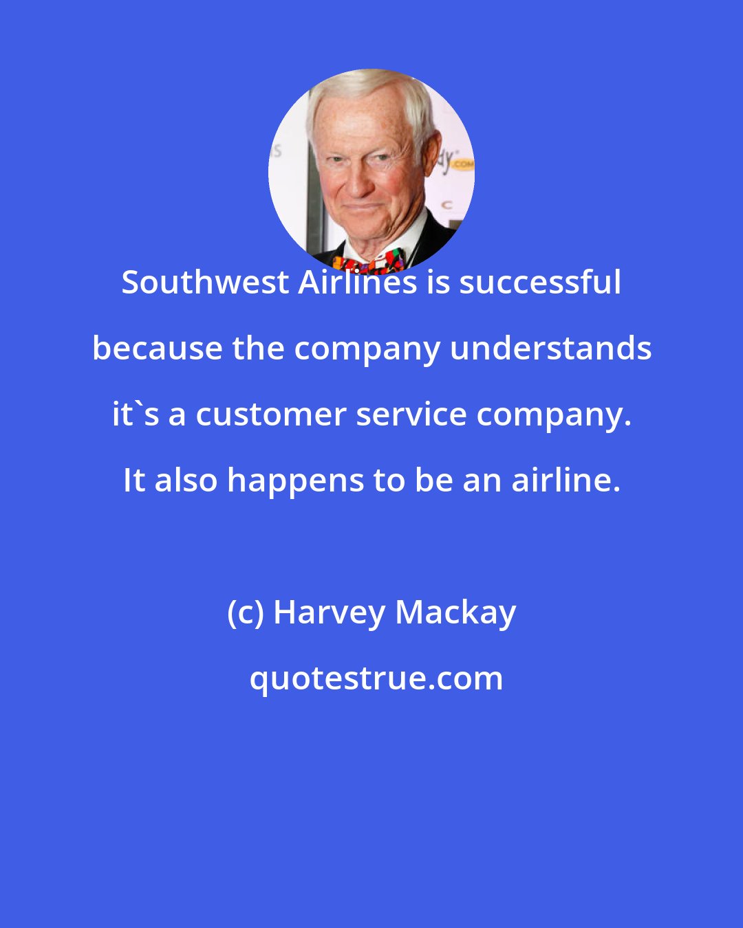 Harvey Mackay: Southwest Airlines is successful because the company understands it's a customer service company. It also happens to be an airline.