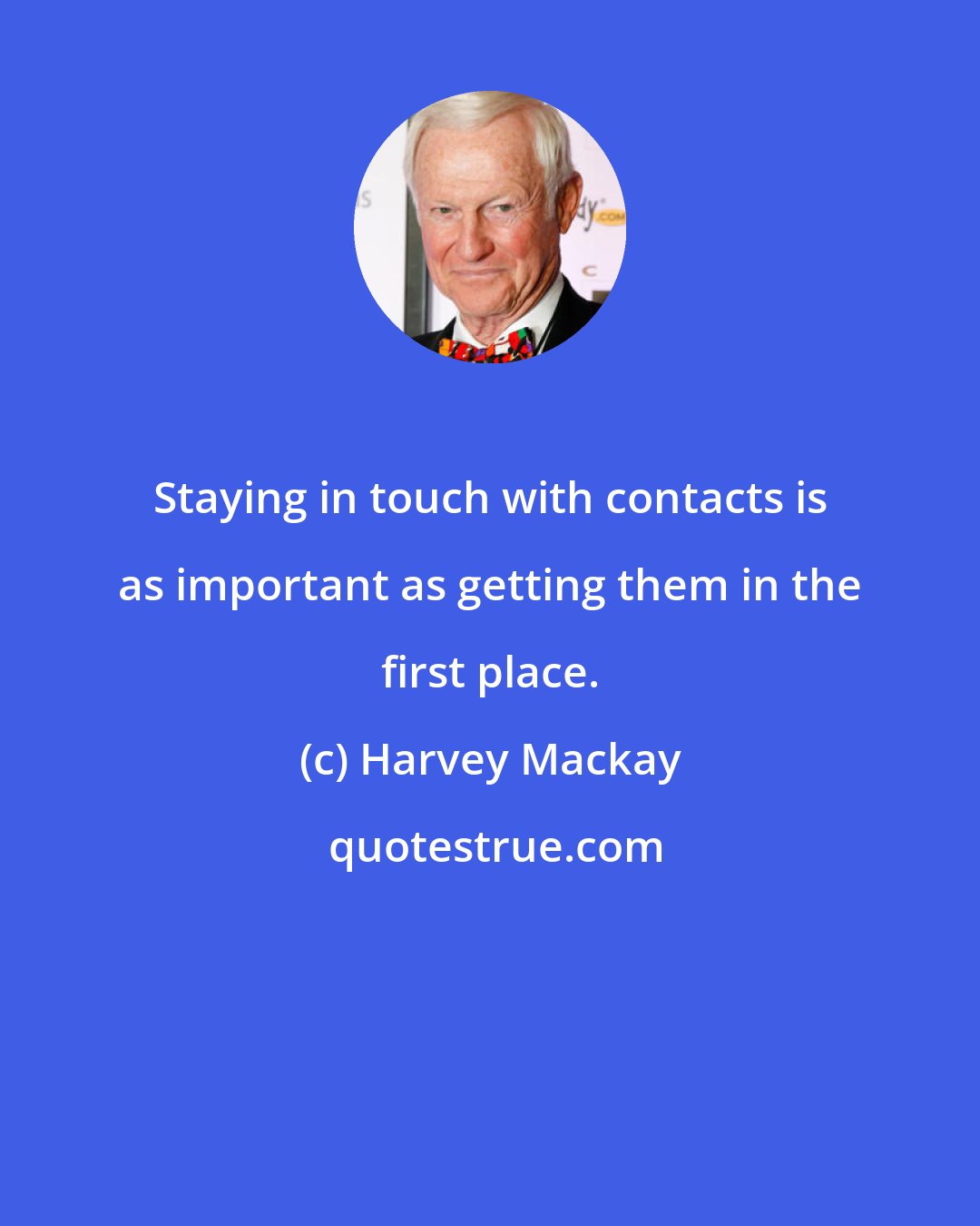 Harvey Mackay: Staying in touch with contacts is as important as getting them in the first place.