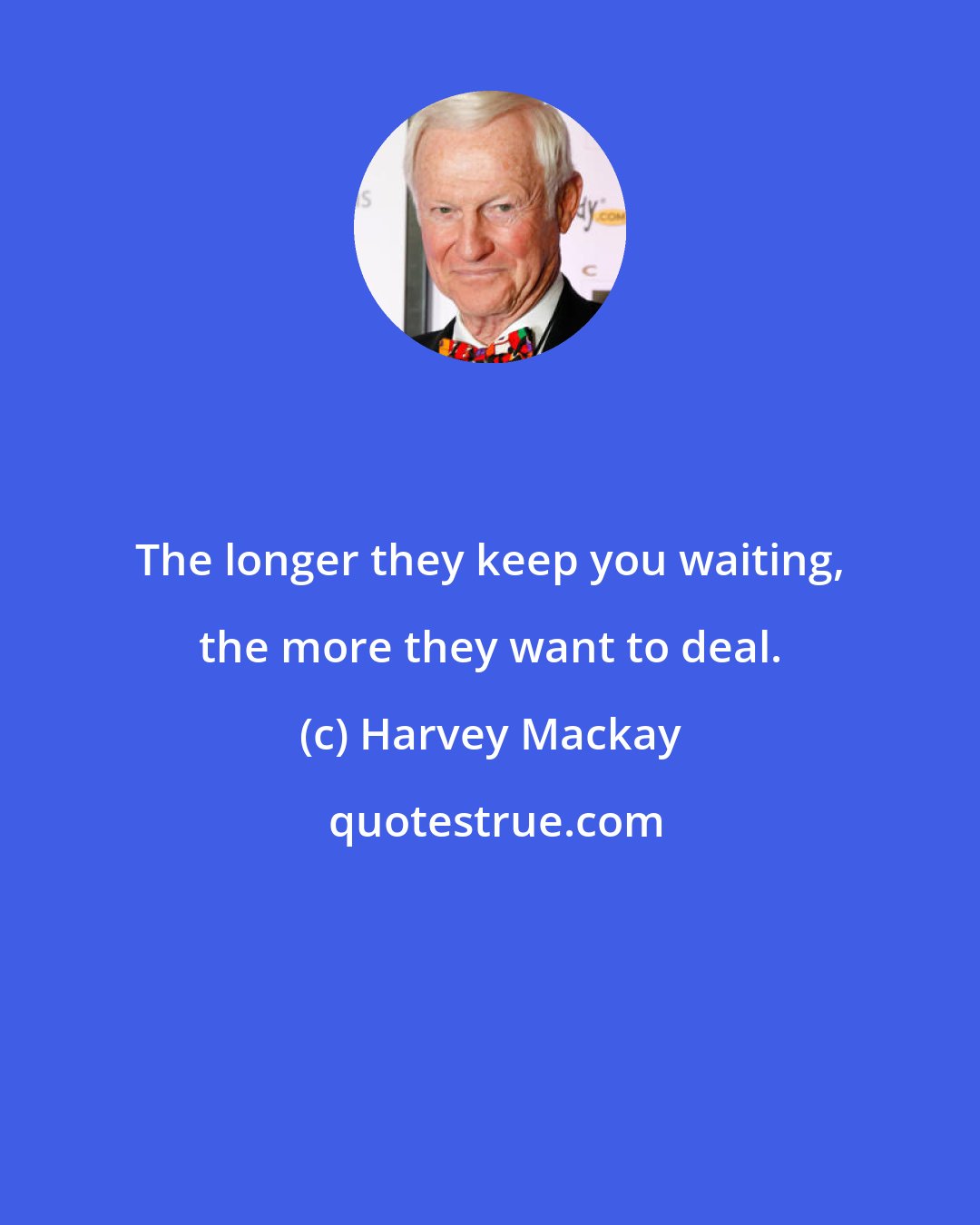 Harvey Mackay: The longer they keep you waiting, the more they want to deal.