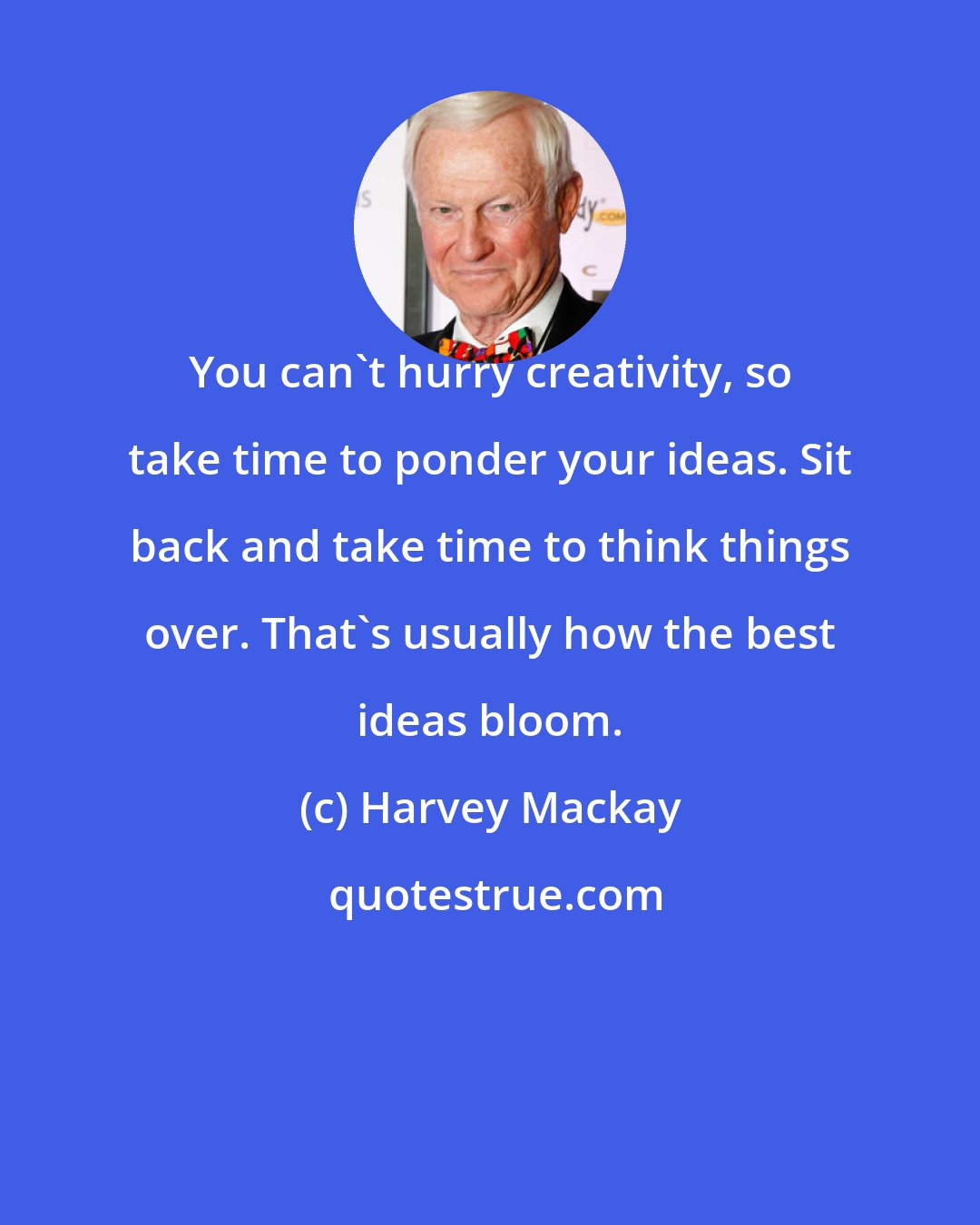 Harvey Mackay: You can't hurry creativity, so take time to ponder your ideas. Sit back and take time to think things over. That's usually how the best ideas bloom.