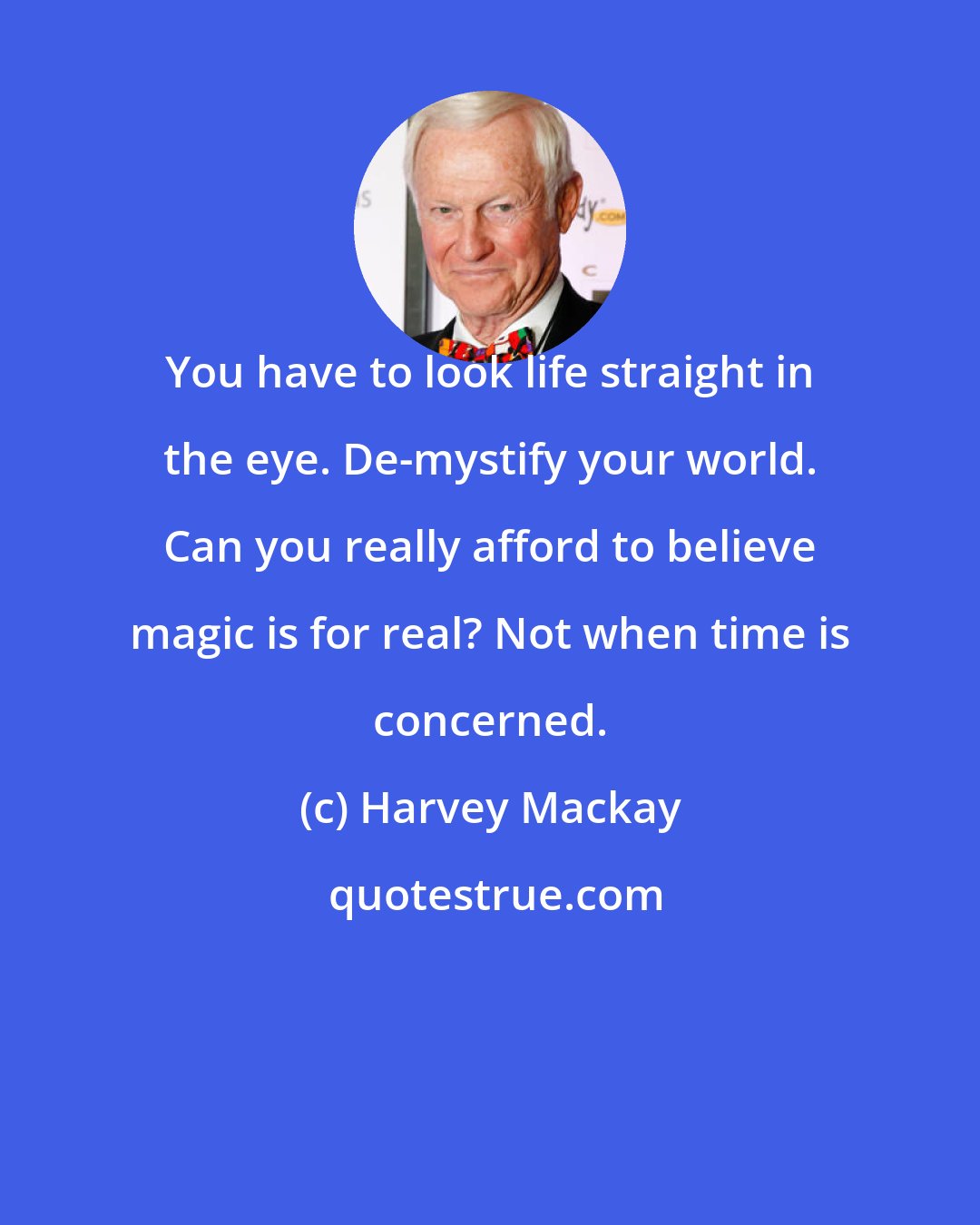 Harvey Mackay: You have to look life straight in the eye. De-mystify your world. Can you really afford to believe magic is for real? Not when time is concerned.