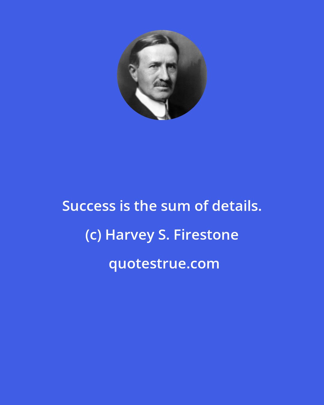 Harvey S. Firestone: Success is the sum of details.