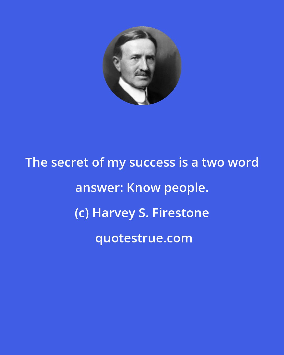 Harvey S. Firestone: The secret of my success is a two word answer: Know people.