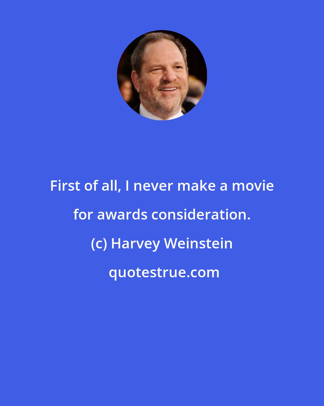 Harvey Weinstein: First of all, I never make a movie for awards consideration.