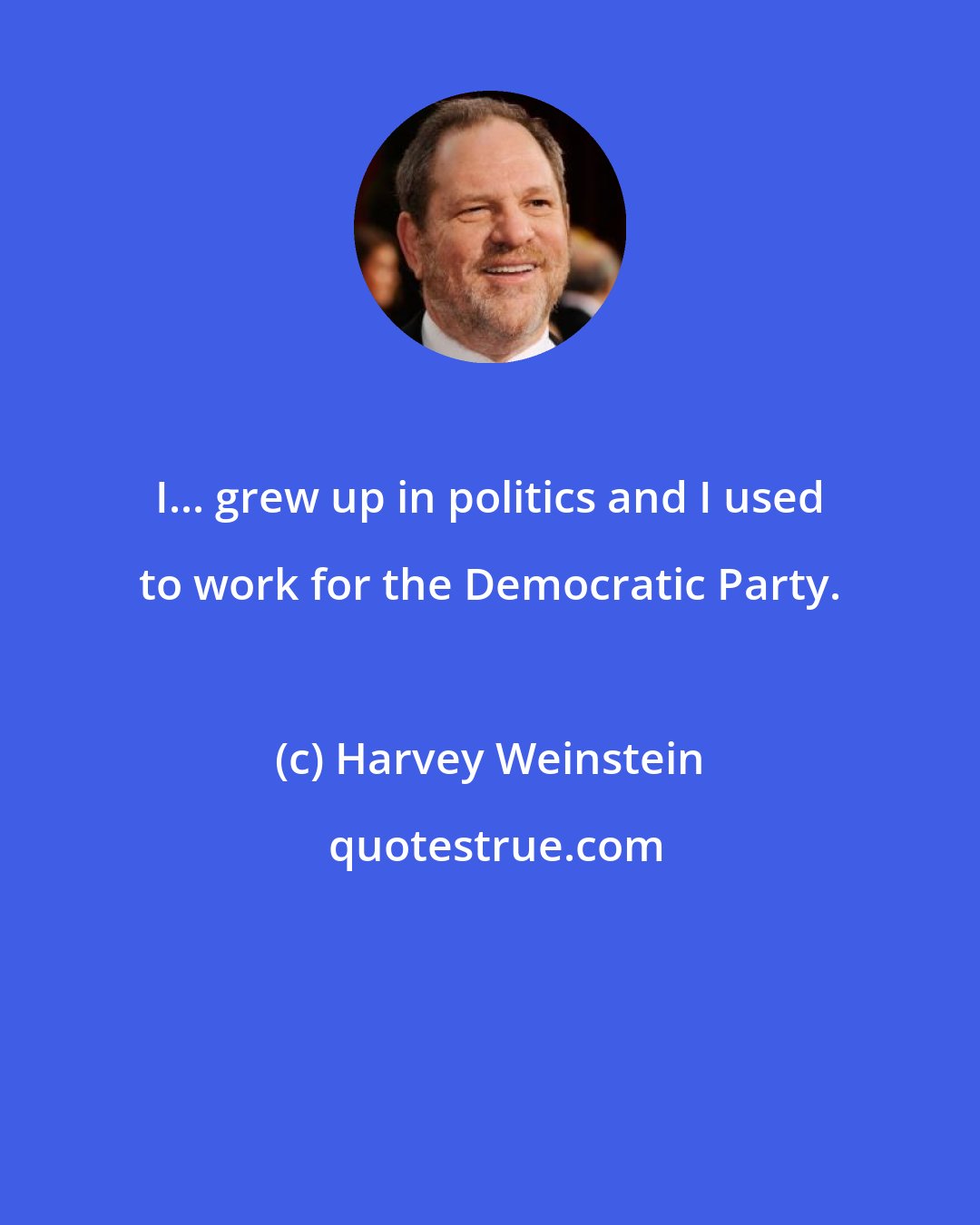 Harvey Weinstein: I... grew up in politics and I used to work for the Democratic Party.