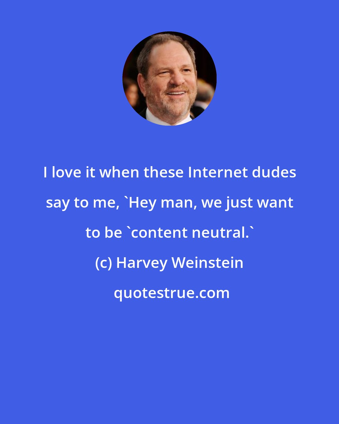 Harvey Weinstein: I love it when these Internet dudes say to me, 'Hey man, we just want to be 'content neutral.'