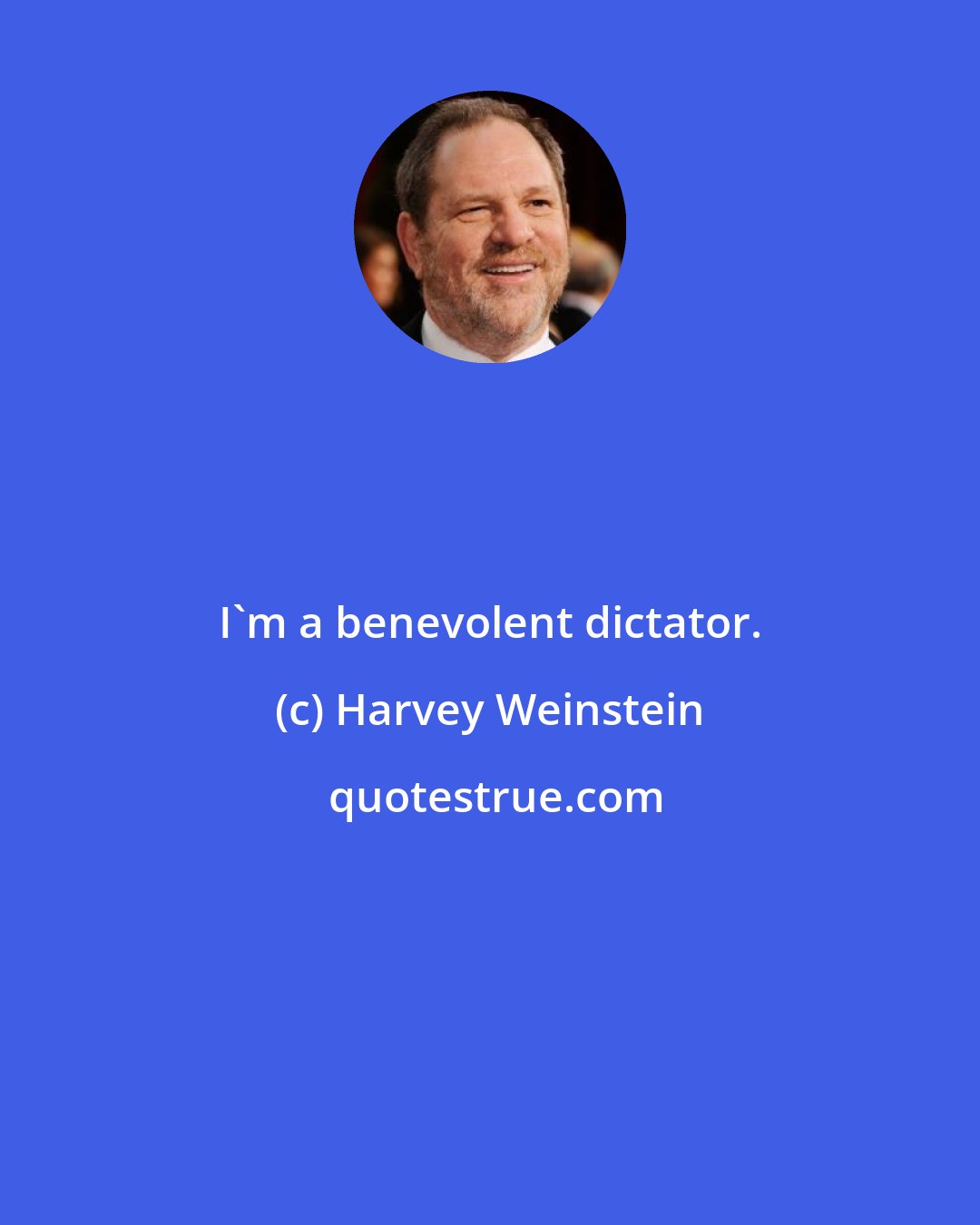 Harvey Weinstein: I'm a benevolent dictator.