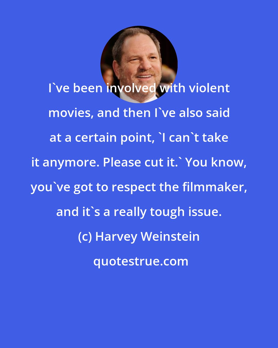 Harvey Weinstein: I've been involved with violent movies, and then I've also said at a certain point, 'I can't take it anymore. Please cut it.' You know, you've got to respect the filmmaker, and it's a really tough issue.