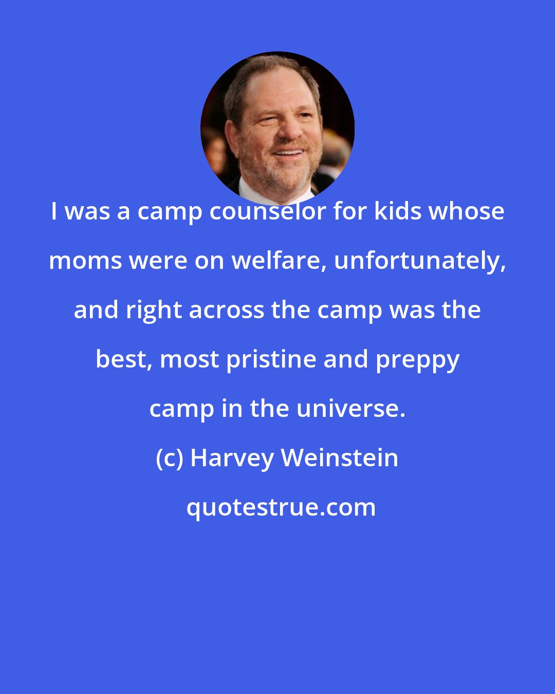 Harvey Weinstein: I was a camp counselor for kids whose moms were on welfare, unfortunately, and right across the camp was the best, most pristine and preppy camp in the universe.