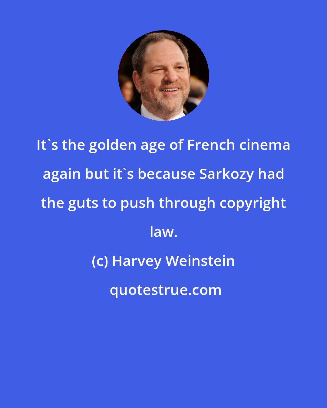 Harvey Weinstein: It's the golden age of French cinema again but it's because Sarkozy had the guts to push through copyright law.