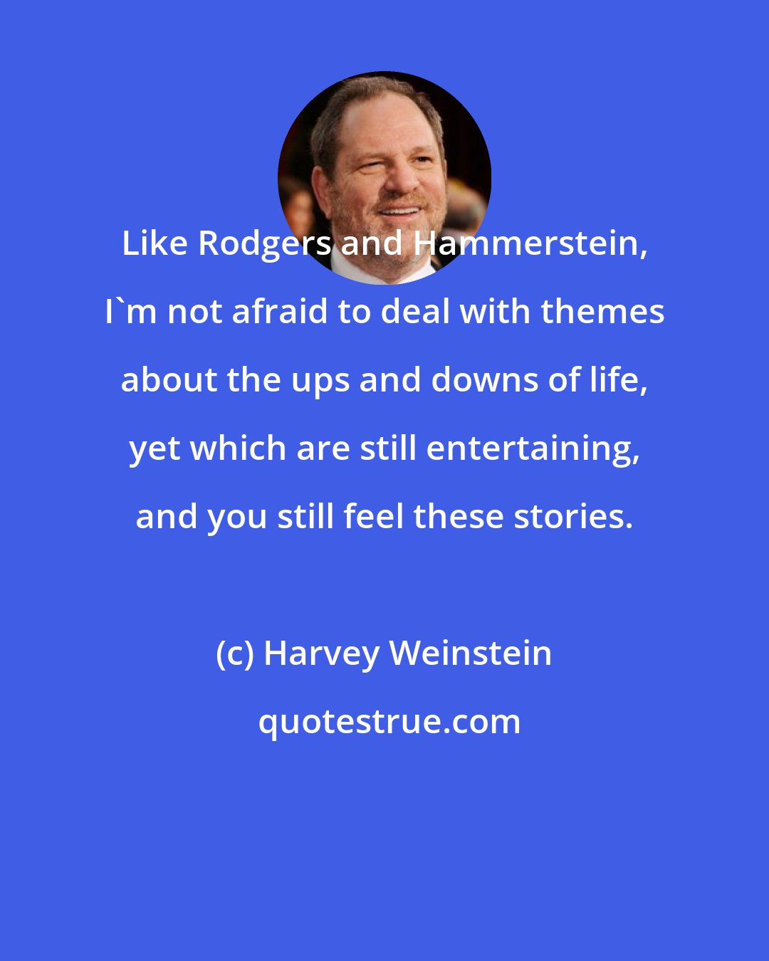 Harvey Weinstein: Like Rodgers and Hammerstein, I'm not afraid to deal with themes about the ups and downs of life, yet which are still entertaining, and you still feel these stories.