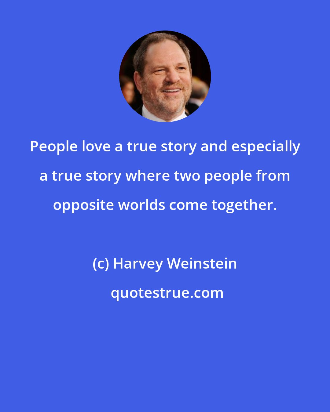 Harvey Weinstein: People love a true story and especially a true story where two people from opposite worlds come together.