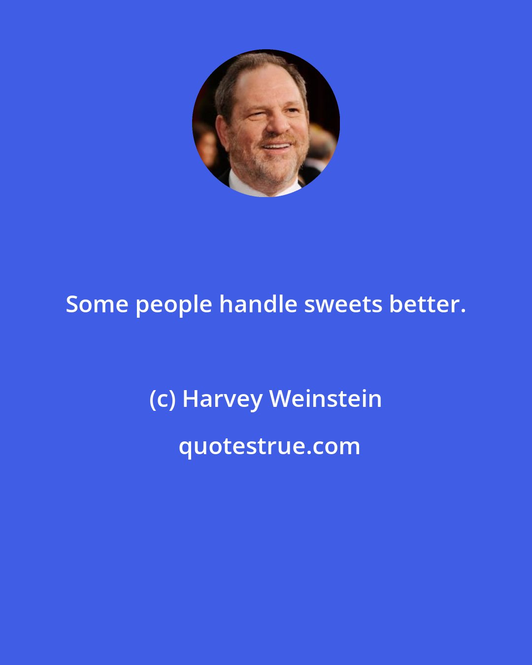 Harvey Weinstein: Some people handle sweets better.