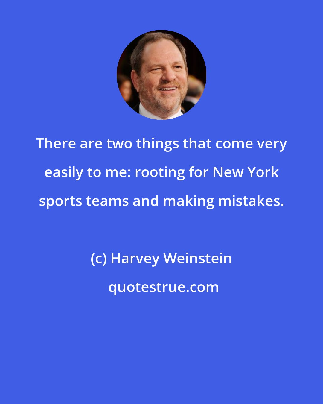 Harvey Weinstein: There are two things that come very easily to me: rooting for New York sports teams and making mistakes.