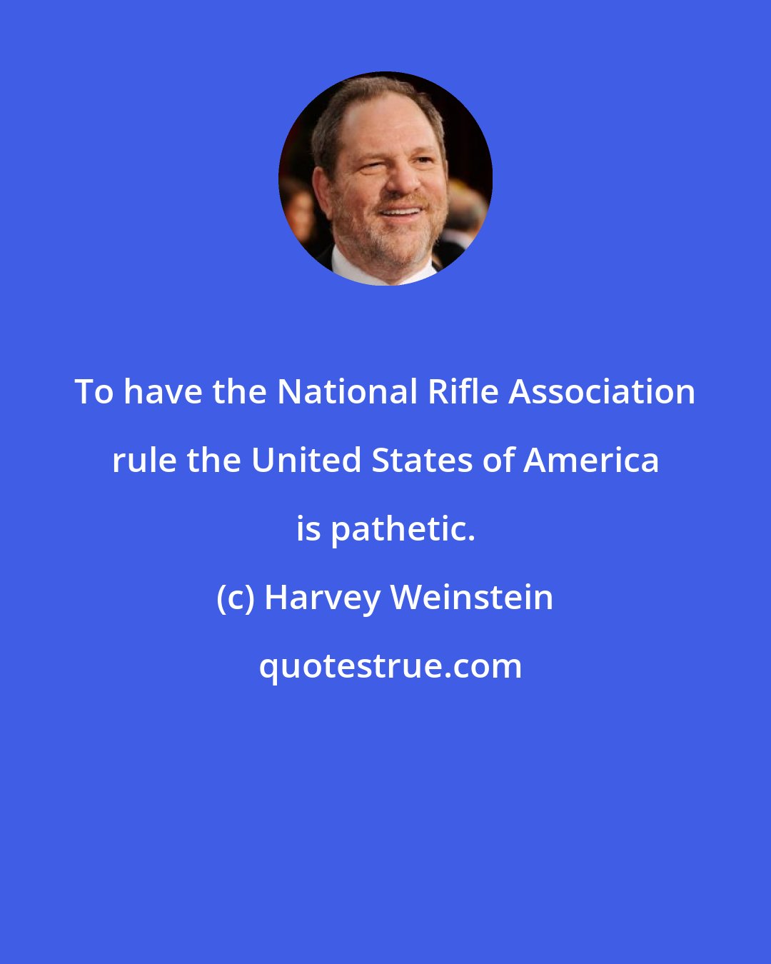 Harvey Weinstein: To have the National Rifle Association rule the United States of America is pathetic.