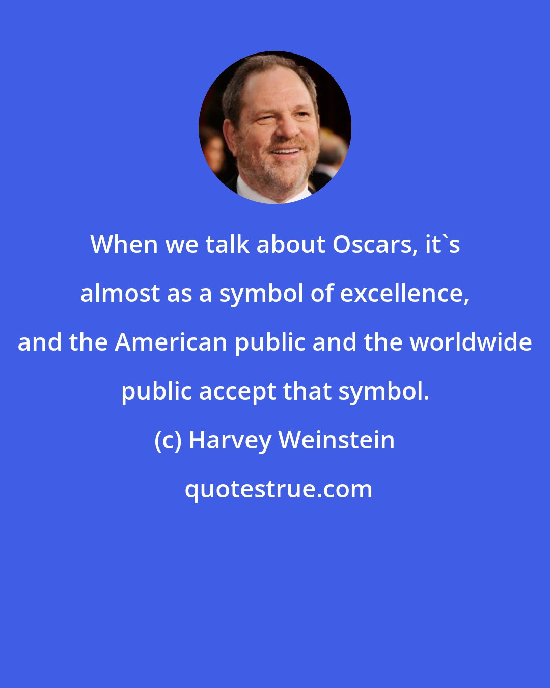 Harvey Weinstein: When we talk about Oscars, it's almost as a symbol of excellence, and the American public and the worldwide public accept that symbol.