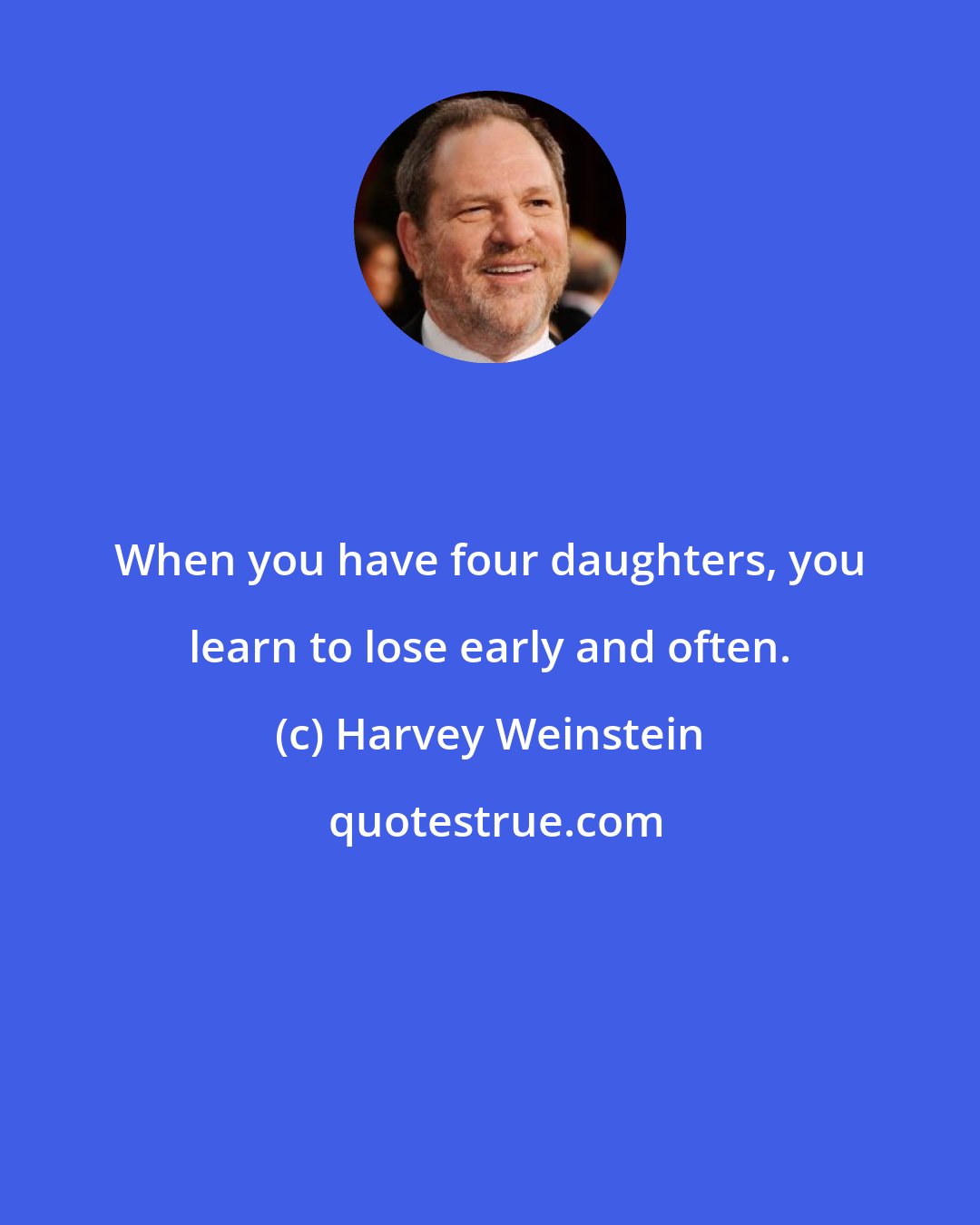 Harvey Weinstein: When you have four daughters, you learn to lose early and often.