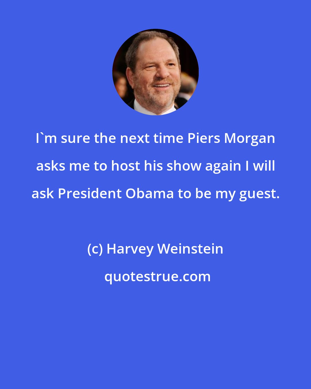 Harvey Weinstein: I'm sure the next time Piers Morgan asks me to host his show again I will ask President Obama to be my guest.