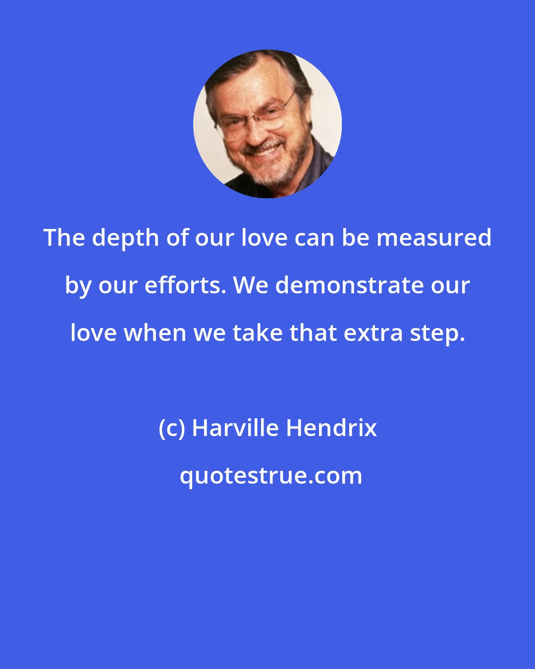 Harville Hendrix: The depth of our love can be measured by our efforts. We demonstrate our love when we take that extra step.