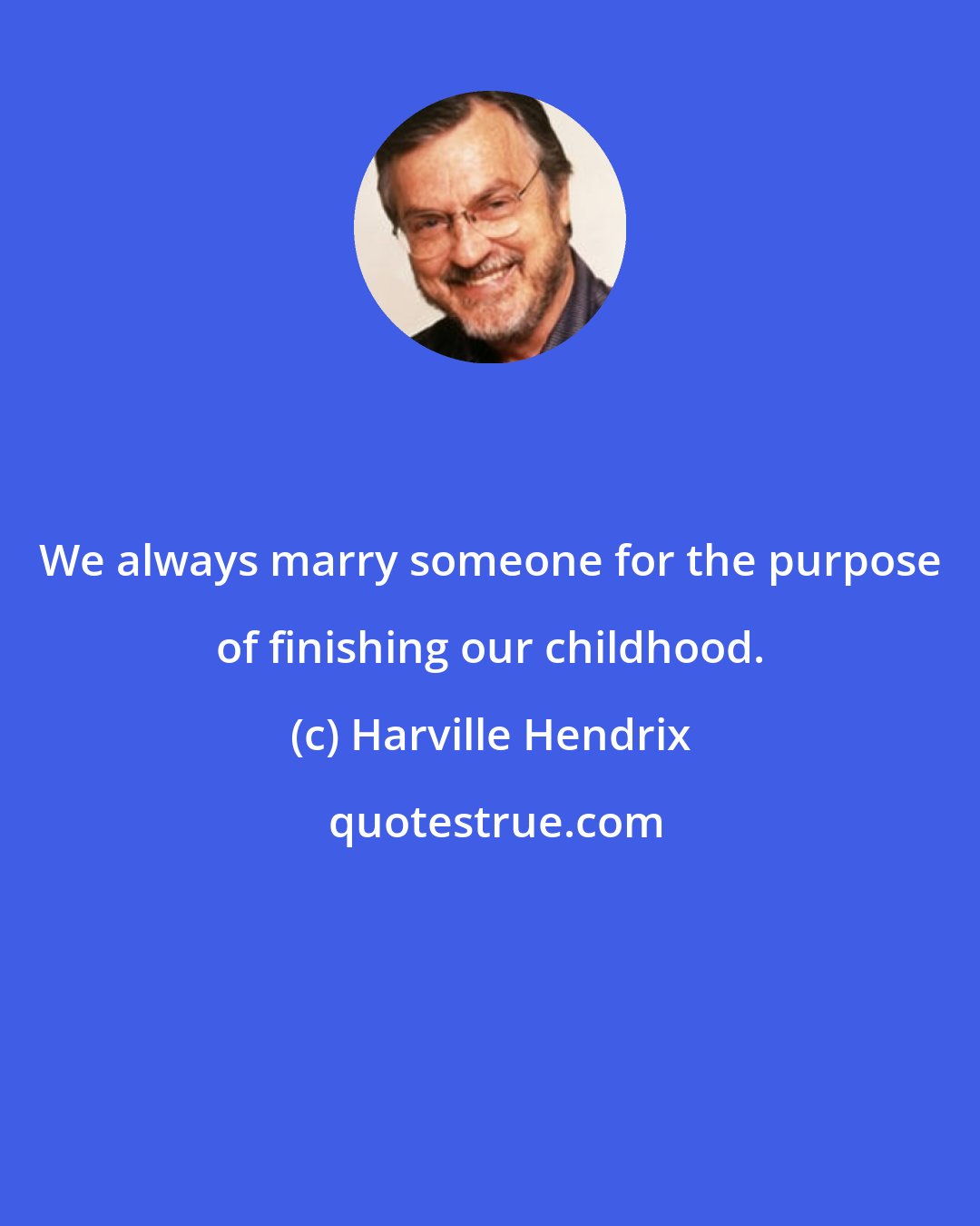 Harville Hendrix: We always marry someone for the purpose of finishing our childhood.