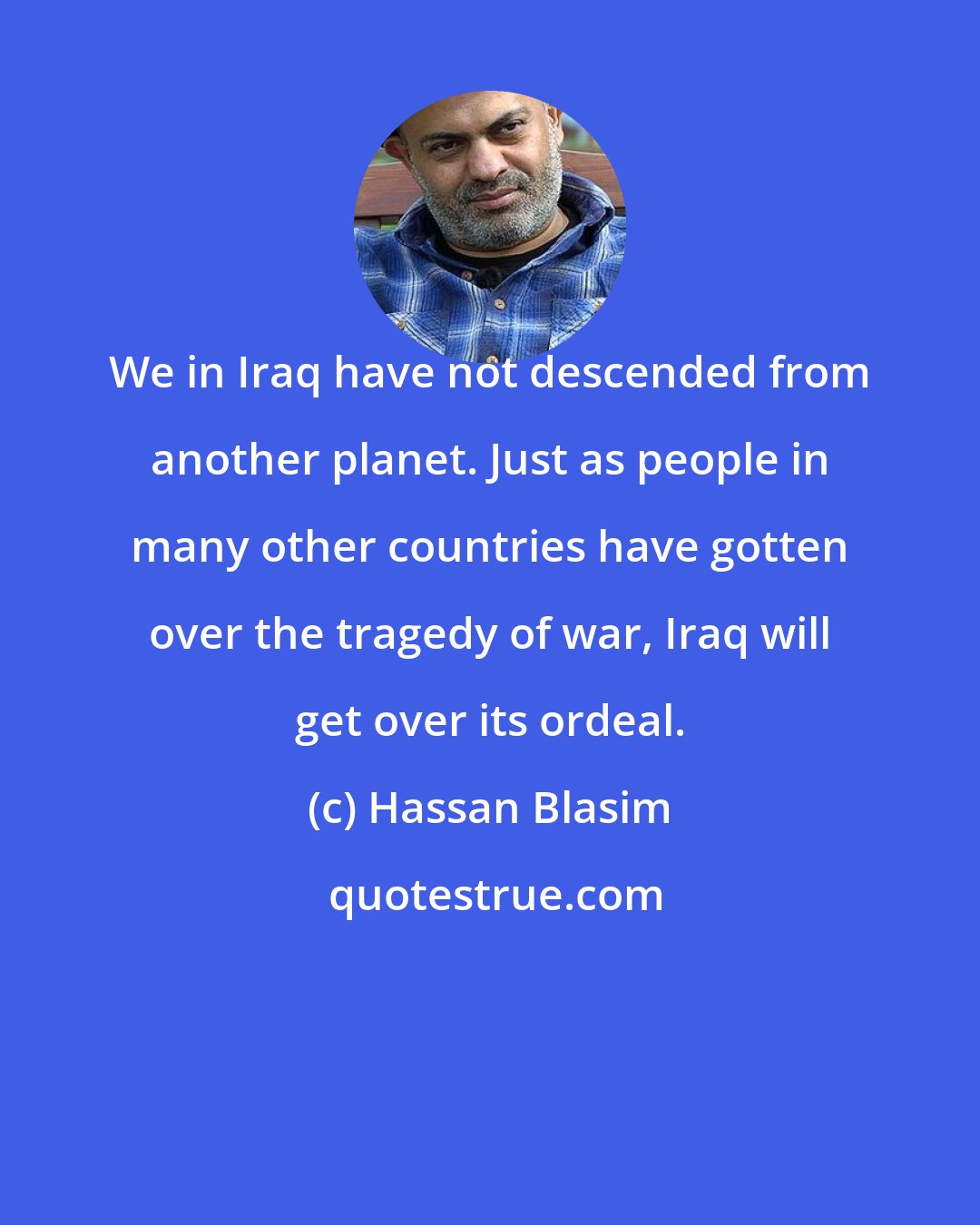 Hassan Blasim: We in Iraq have not descended from another planet. Just as people in many other countries have gotten over the tragedy of war, Iraq will get over its ordeal.