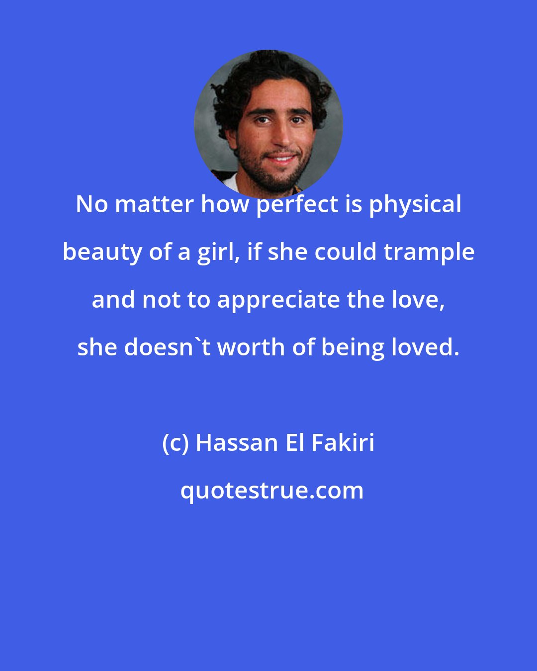 Hassan El Fakiri: No matter how perfect is physical beauty of a girl, if she could trample and not to appreciate the love, she doesn't worth of being loved.