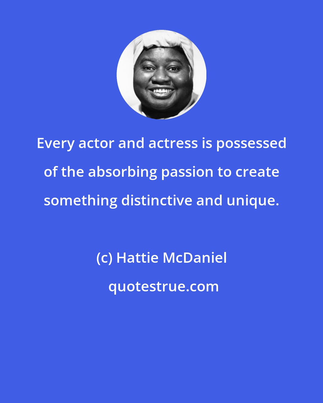 Hattie McDaniel: Every actor and actress is possessed of the absorbing passion to create something distinctive and unique.