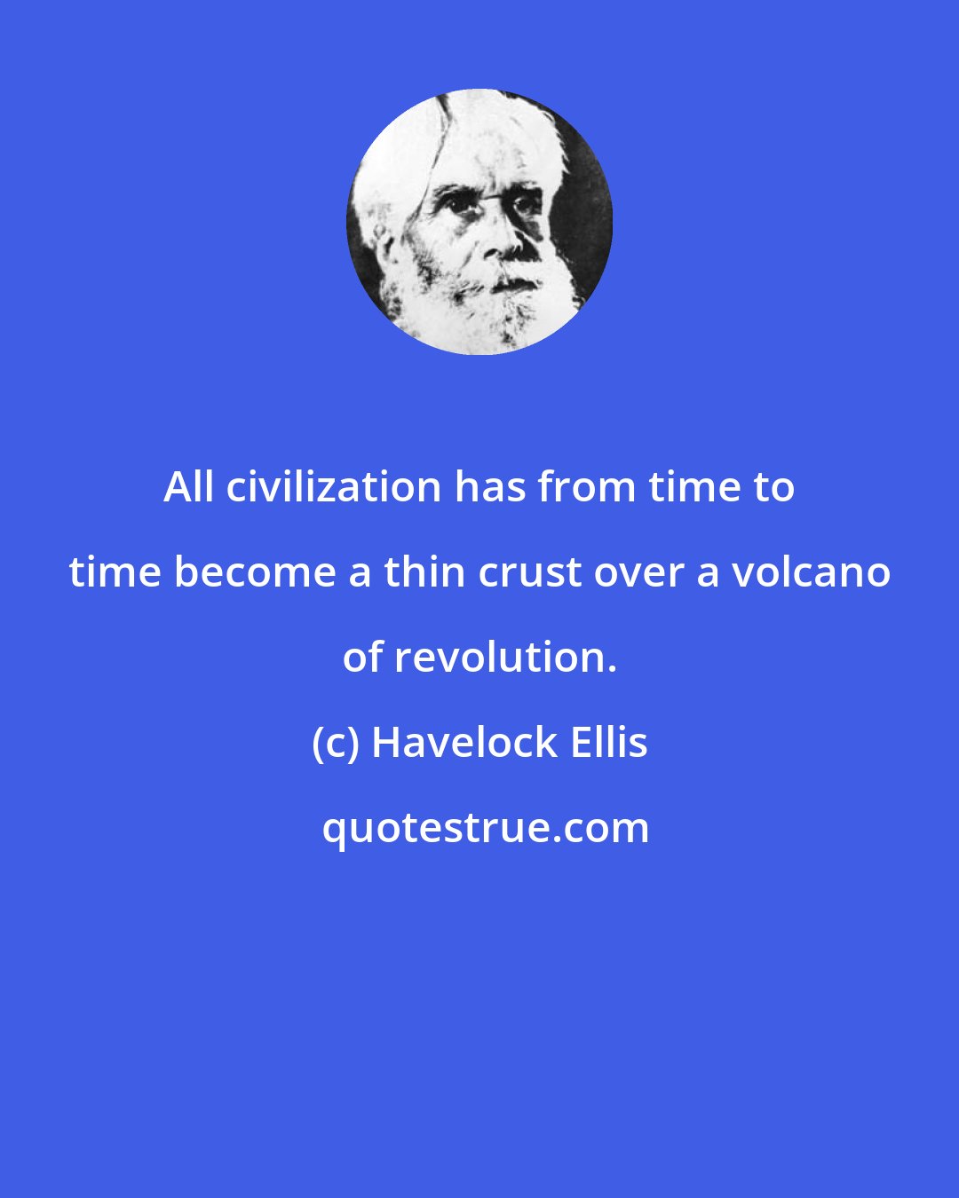 Havelock Ellis: All civilization has from time to time become a thin crust over a volcano of revolution.