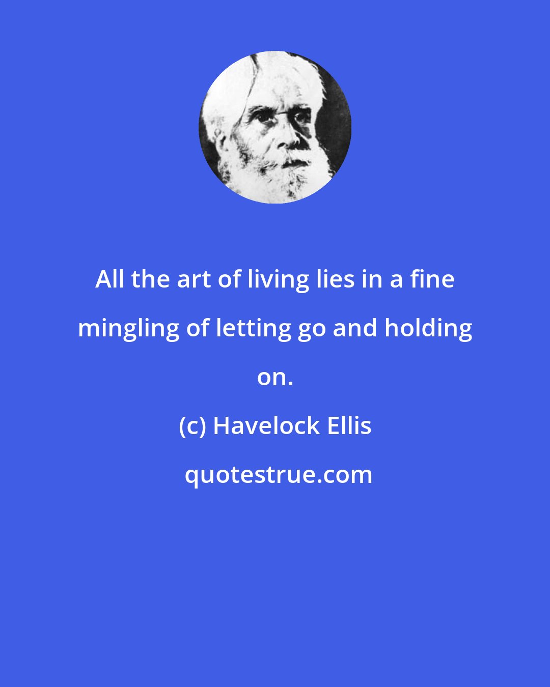 Havelock Ellis: All the art of living lies in a fine mingling of letting go and holding on.