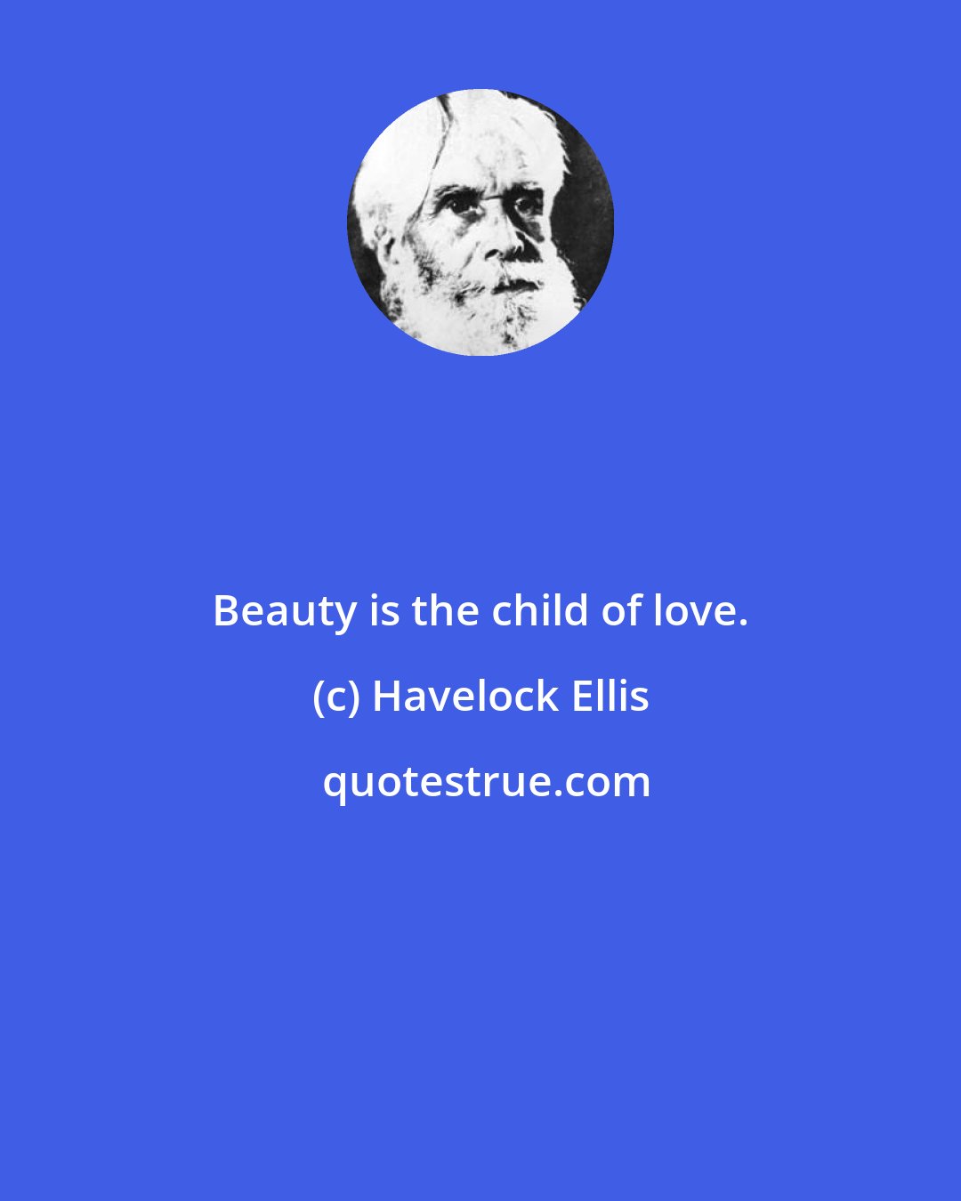 Havelock Ellis: Beauty is the child of love.