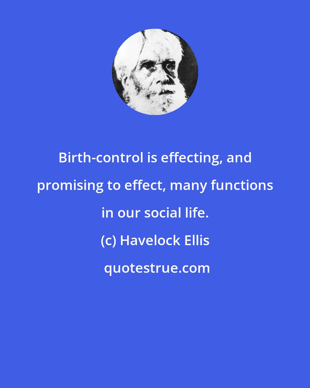 Havelock Ellis: Birth-control is effecting, and promising to effect, many functions in our social life.