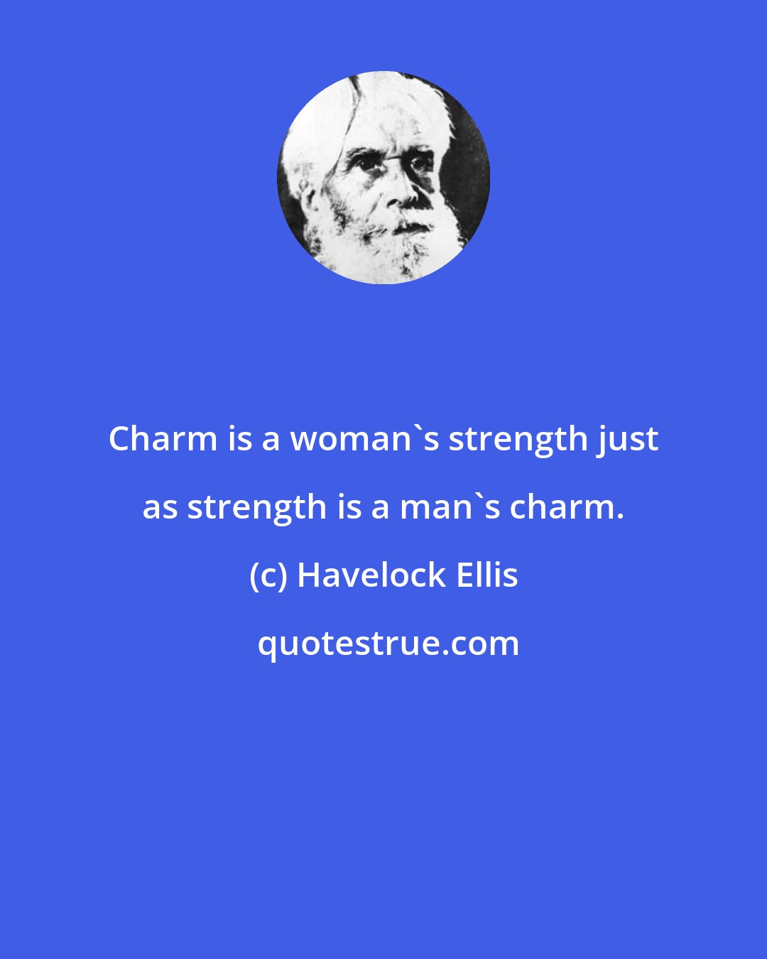 Havelock Ellis: Charm is a woman's strength just as strength is a man's charm.