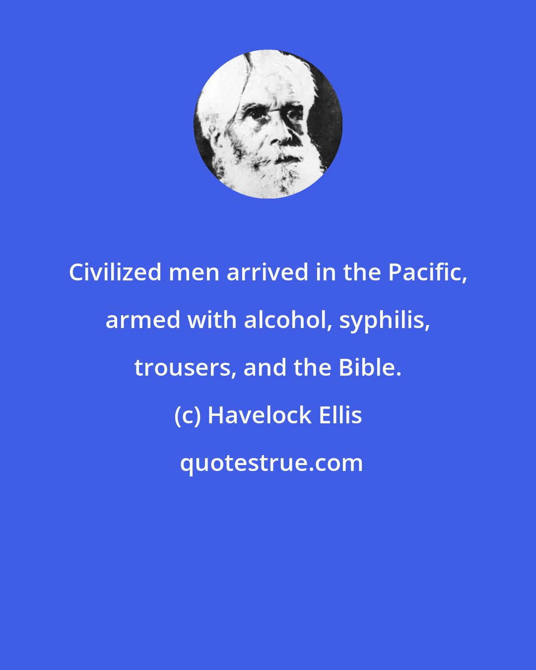 Havelock Ellis: Civilized men arrived in the Pacific, armed with alcohol, syphilis, trousers, and the Bible.