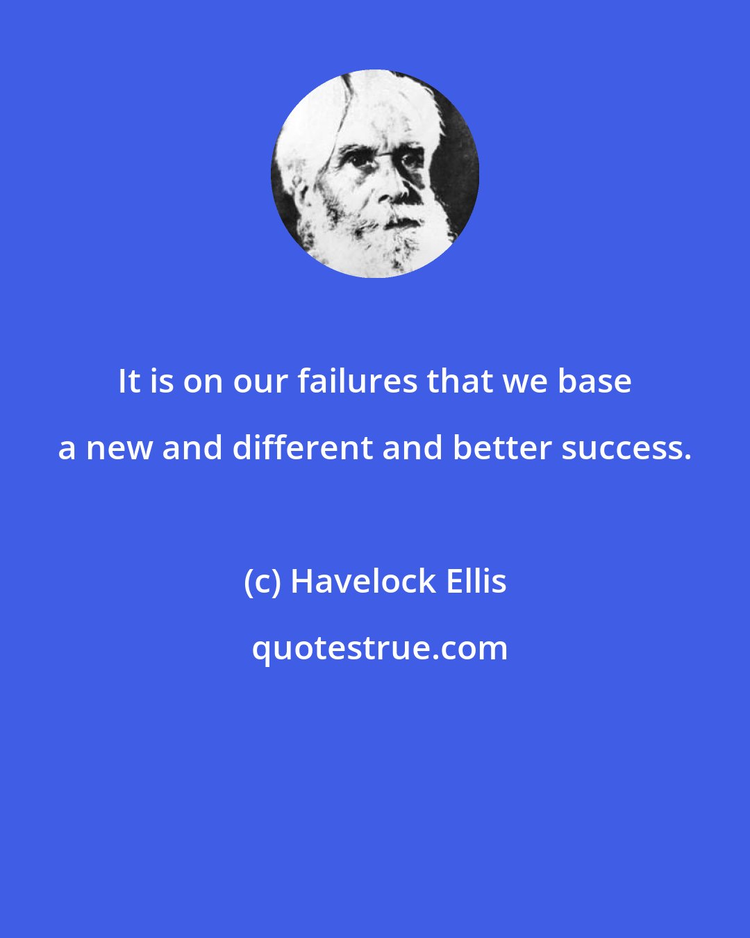 Havelock Ellis: It is on our failures that we base a new and different and better success.