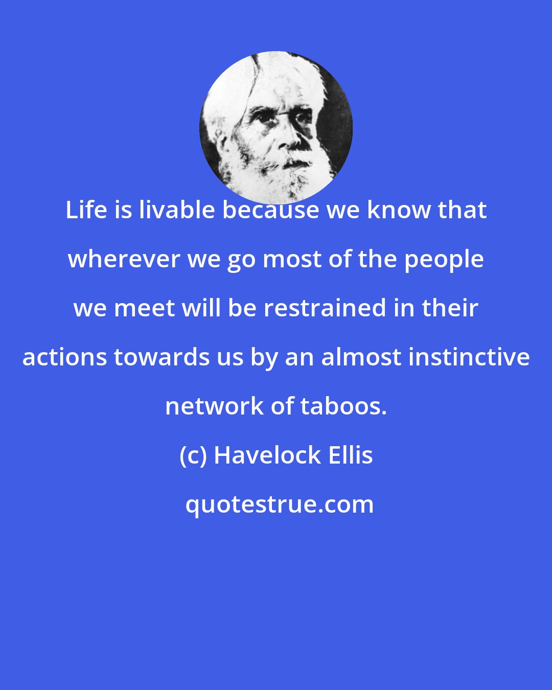 Havelock Ellis: Life is livable because we know that wherever we go most of the people we meet will be restrained in their actions towards us by an almost instinctive network of taboos.