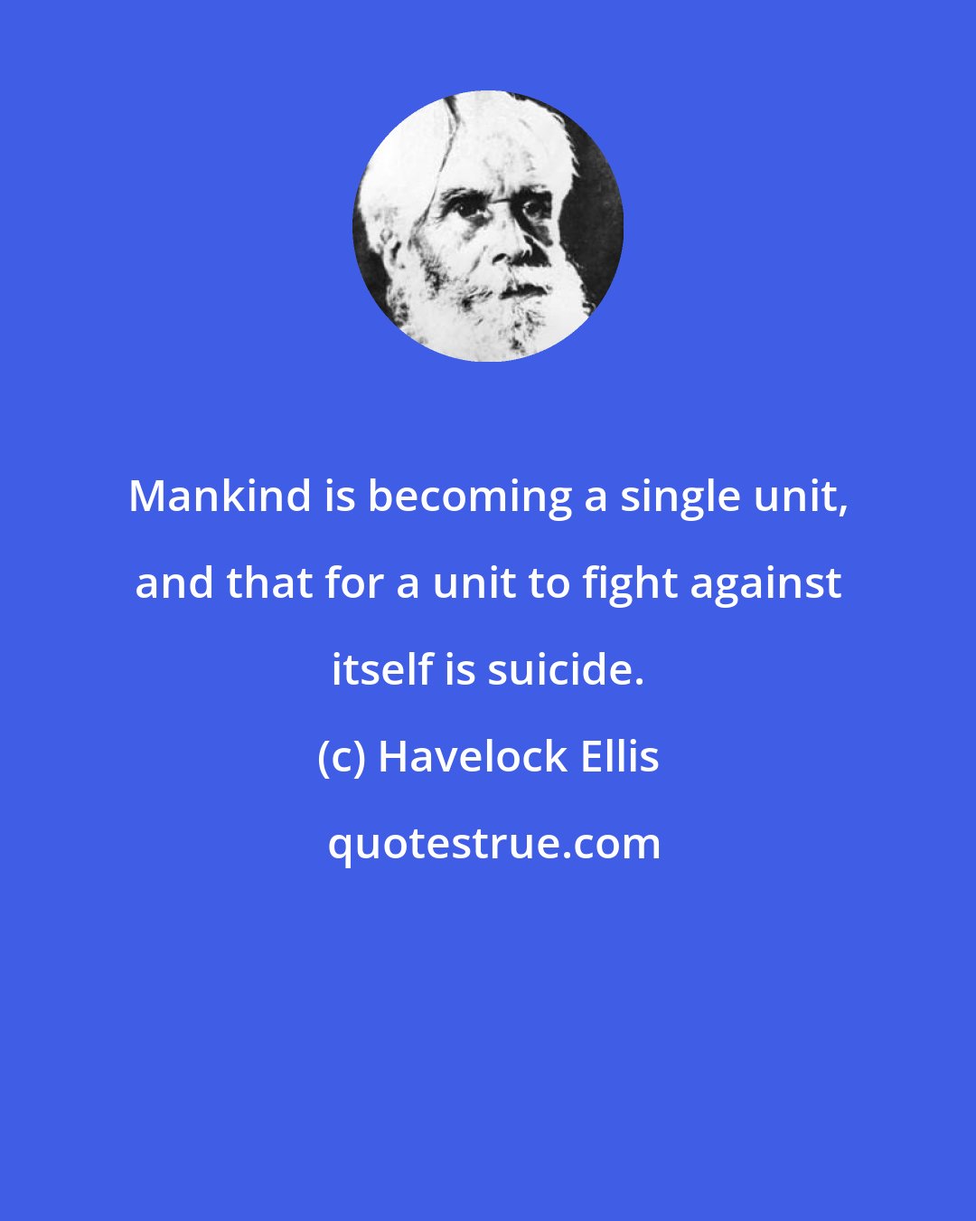 Havelock Ellis: Mankind is becoming a single unit, and that for a unit to fight against itself is suicide.