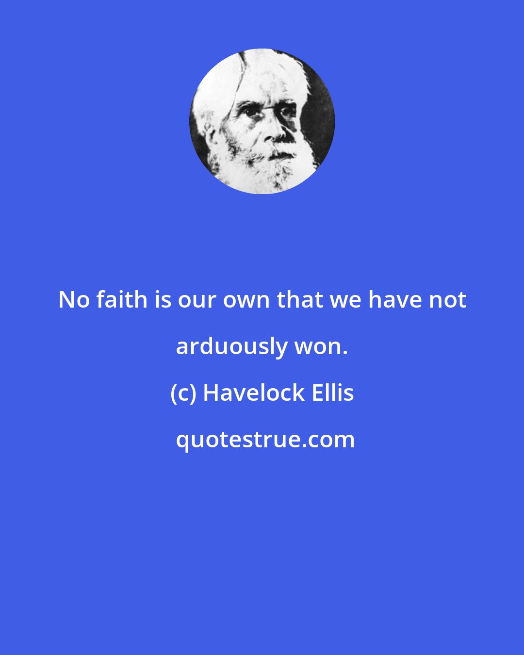 Havelock Ellis: No faith is our own that we have not arduously won.