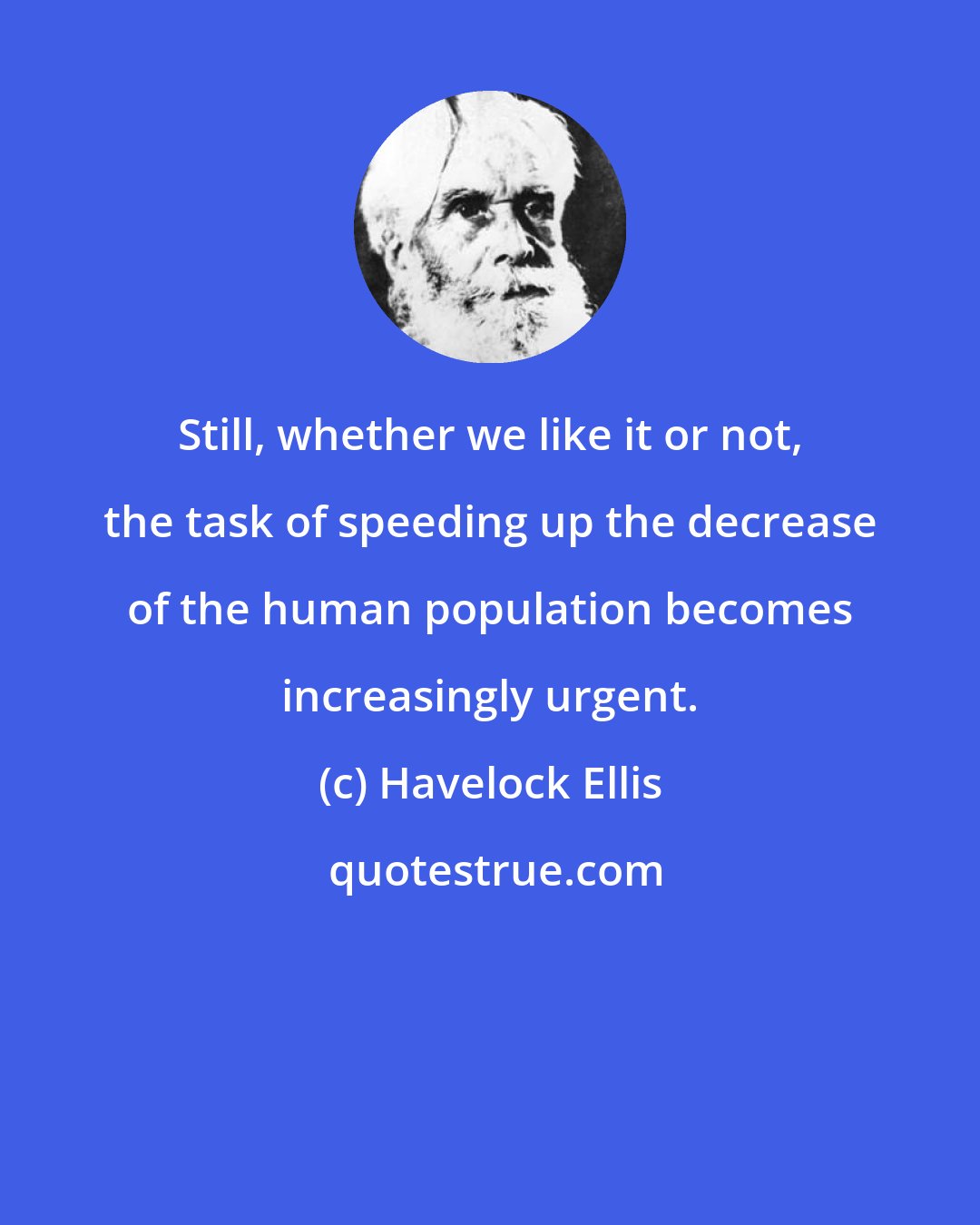 Havelock Ellis: Still, whether we like it or not, the task of speeding up the decrease of the human population becomes increasingly urgent.