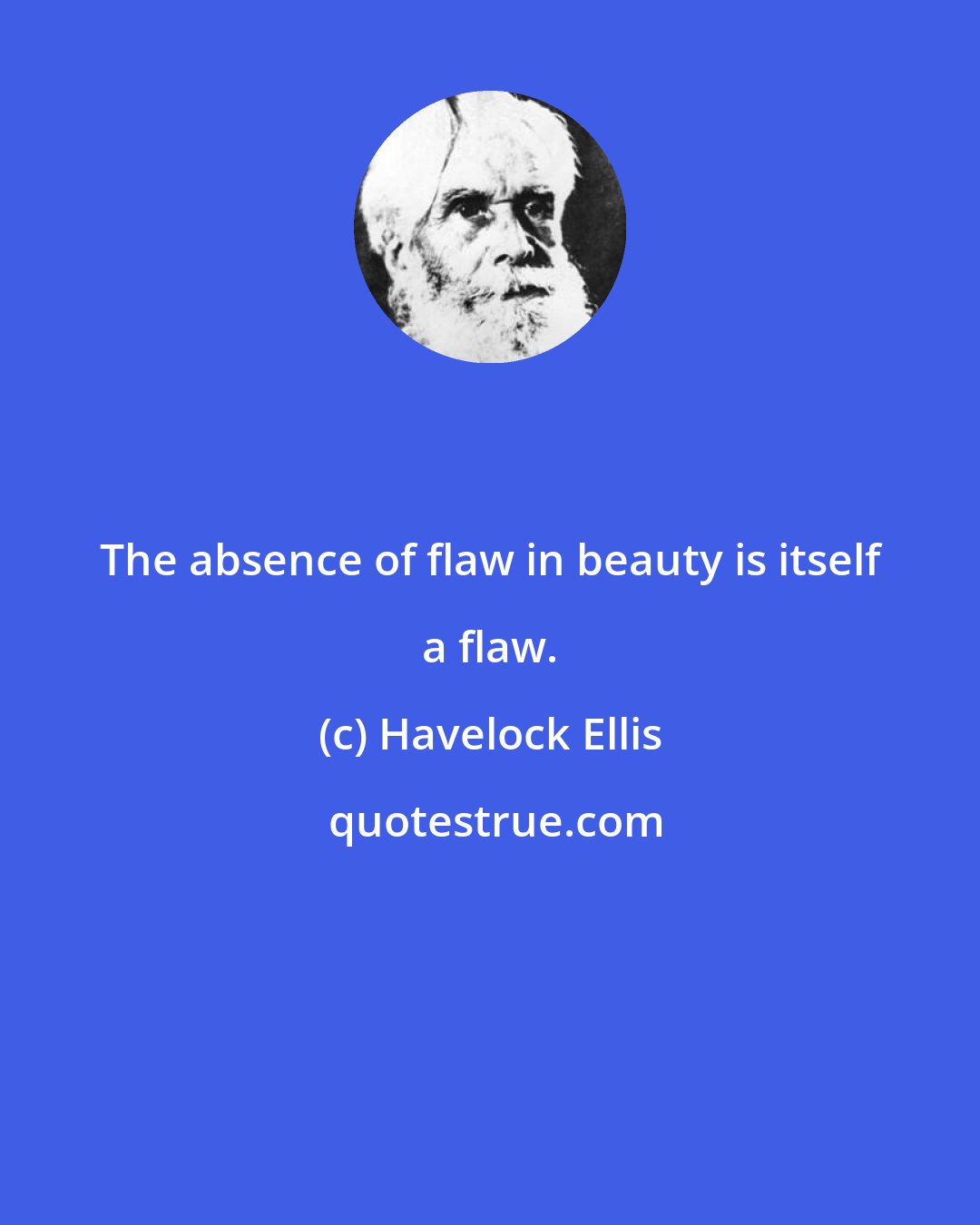 Havelock Ellis: The absence of flaw in beauty is itself a flaw.