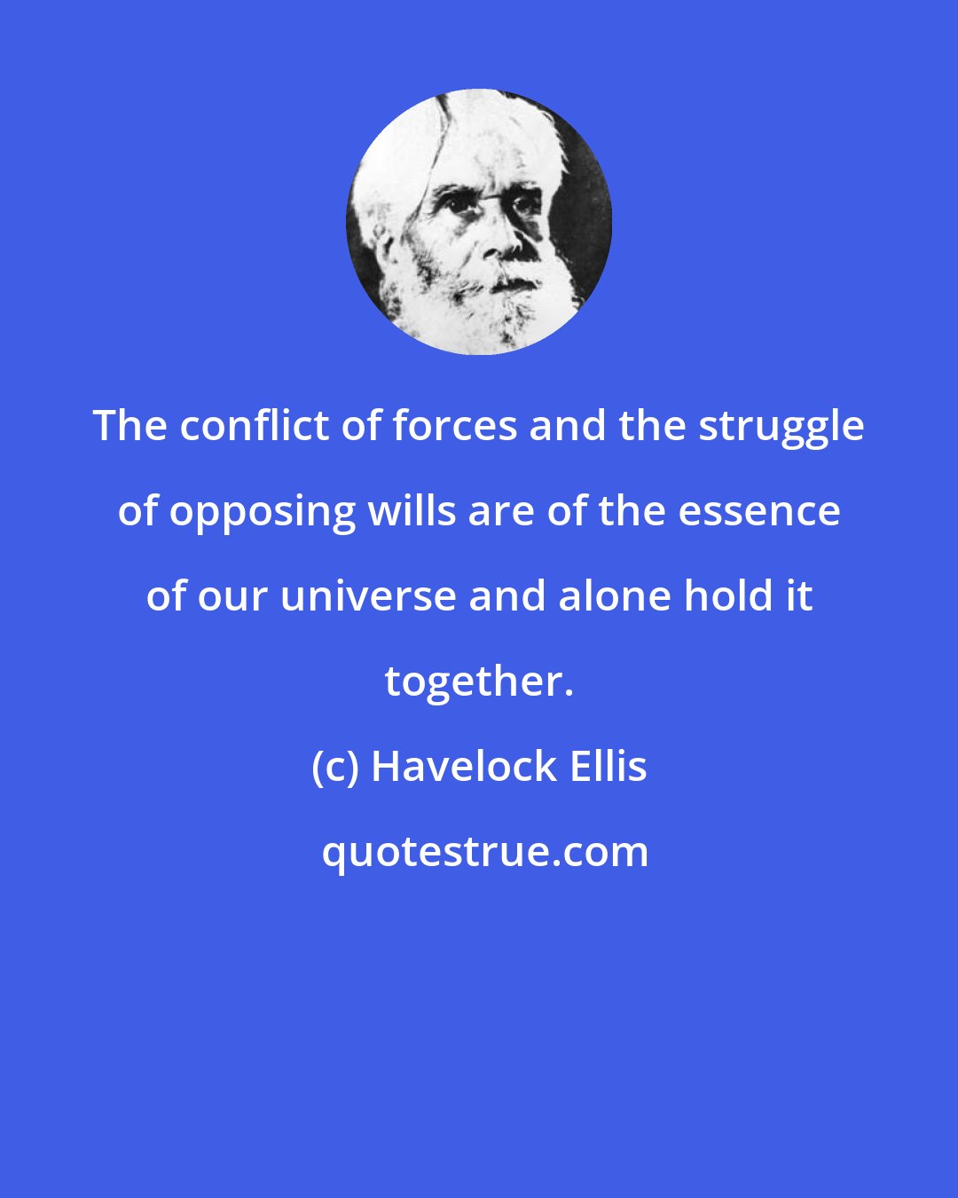 Havelock Ellis: The conflict of forces and the struggle of opposing wills are of the essence of our universe and alone hold it together.