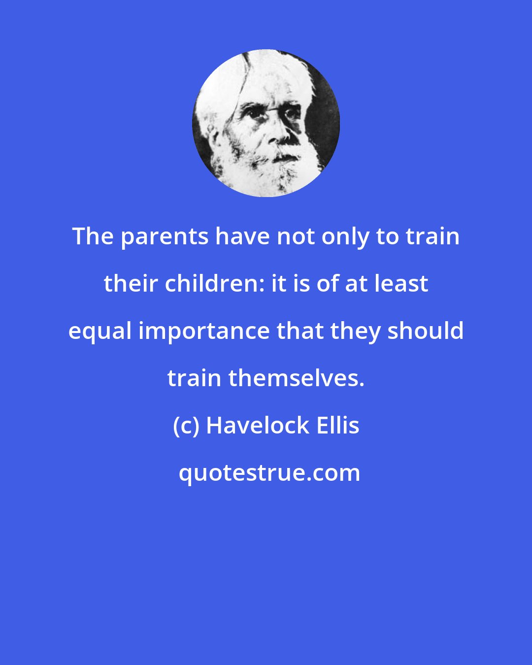 Havelock Ellis: The parents have not only to train their children: it is of at least equal importance that they should train themselves.