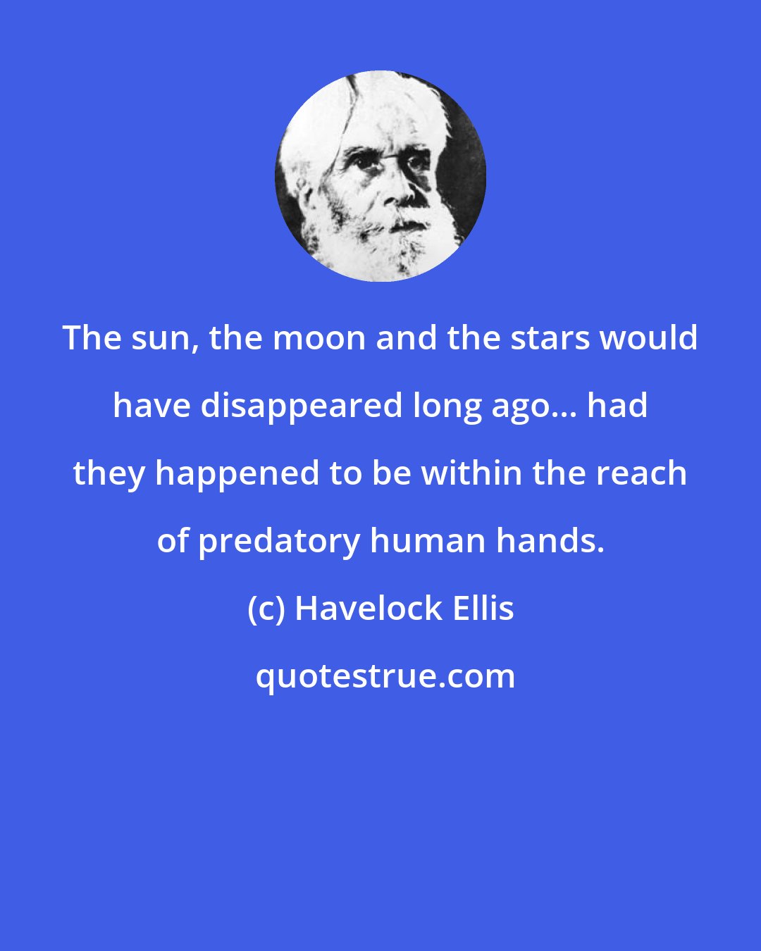 Havelock Ellis: The sun, the moon and the stars would have disappeared long ago... had they happened to be within the reach of predatory human hands.