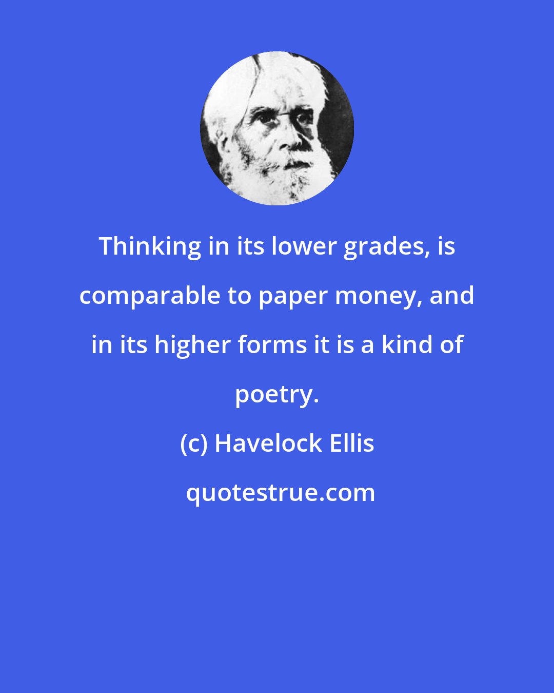 Havelock Ellis: Thinking in its lower grades, is comparable to paper money, and in its higher forms it is a kind of poetry.