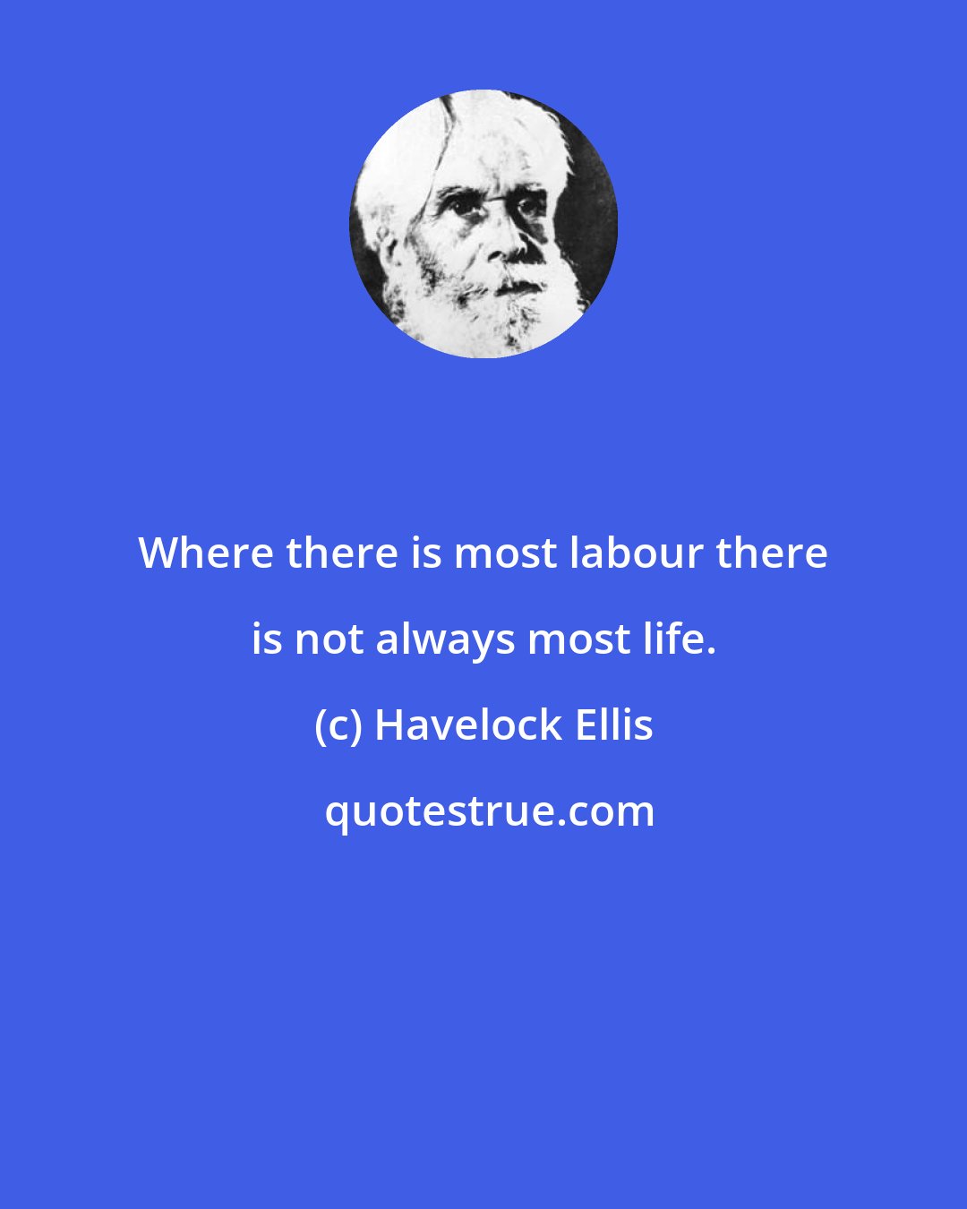 Havelock Ellis: Where there is most labour there is not always most life.