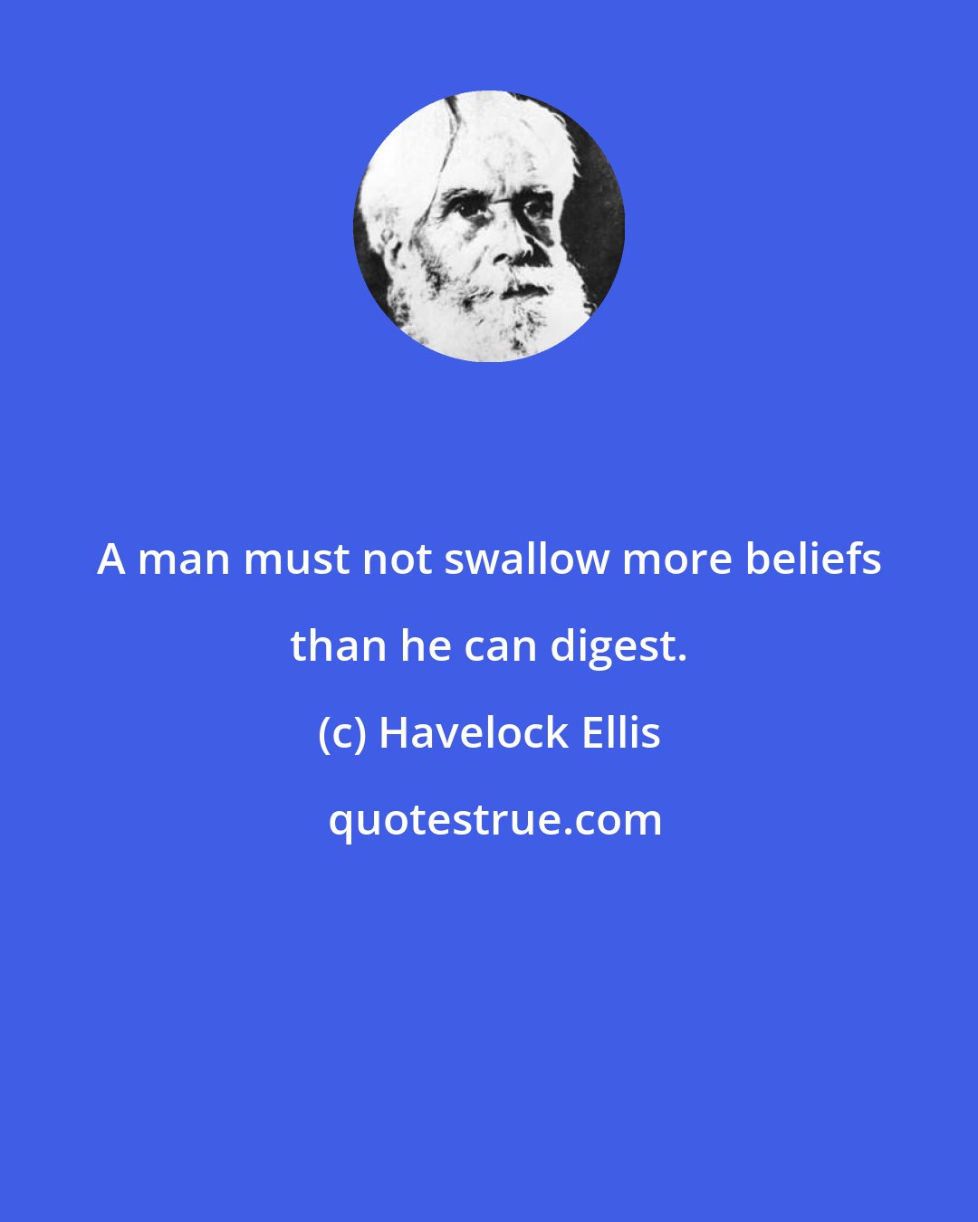 Havelock Ellis: A man must not swallow more beliefs than he can digest.