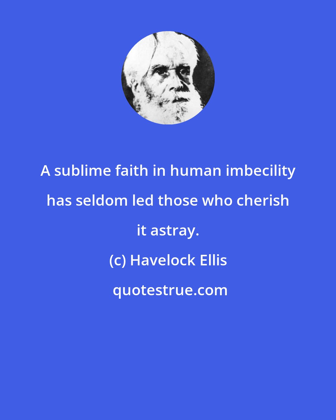 Havelock Ellis: A sublime faith in human imbecility has seldom led those who cherish it astray.